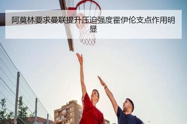 阿莫林要求曼联提升压迫强度霍伊伦支点作用明显